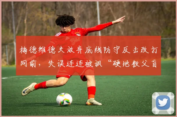 梅德维德夫放弃底线防守反击改打网前,失误连连被讽“硬地教父盲目求变”